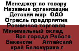 Менеджер по товару › Название организации ­ Детский мир, ОАО › Отрасль предприятия ­ Розничная торговля › Минимальный оклад ­ 24 000 - Все города Работа » Вакансии   . Алтайский край,Белокуриха г.